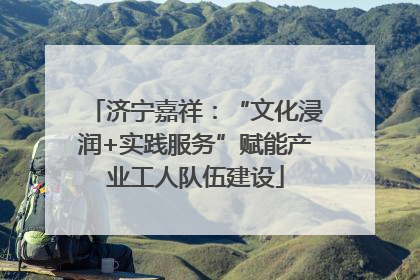 济宁嘉祥：“文化浸润+实践服务”赋能产业工人队伍建设