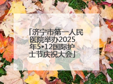 济宁市第一人民医院举办2025年5•12国际护士节庆祝大会