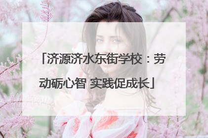 济源济水东街学校：劳动砺心智 实践促成长