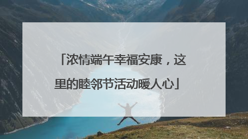 浓情端午幸福安康，这里的睦邻节活动暖人心