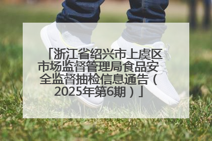 浙江省绍兴市上虞区市场监督管理局食品安全监督抽检信息通告（2025年第6期）