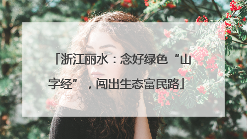 浙江丽水：念好绿色“山字经”，闯出生态富民路