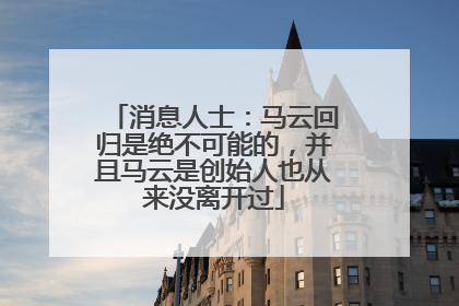 消息人士：马云回归是绝不可能的，并且马云是创始人也从来没离开过