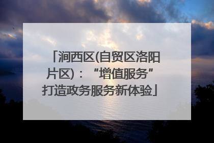 涧西区(自贸区洛阳片区)：“增值服务”打造政务服务新体验