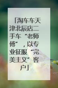 淘车车天津北辰店二手车“老师傅”，以专业征服“完美主义”客户