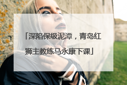 深陷保级泥潭，青岛红狮主教练马永康下课
