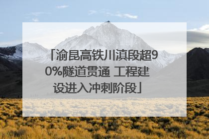 渝昆高铁川滇段超90%隧道贯通 工程建设进入冲刺阶段
