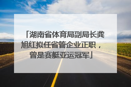 湖南省体育局副局长龚旭红拟任省管企业正职，曾是赛艇亚运冠军