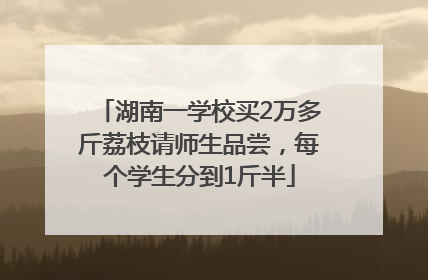 湖南一学校买2万多斤荔枝请师生品尝，每个学生分到1斤半