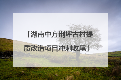 湖南中方荆坪古村提质改造项目冲刺收尾