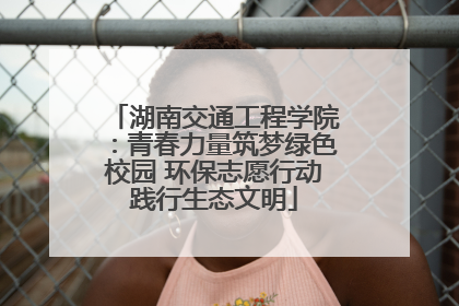 湖南交通工程学院：青春力量筑梦绿色校园 环保志愿行动践行生态文明