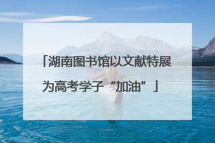 湖南图书馆以文献特展为高考学子“加油”