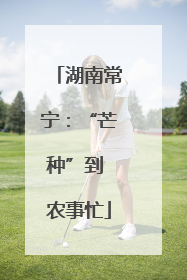湖南常宁：“芒种”到 农事忙
