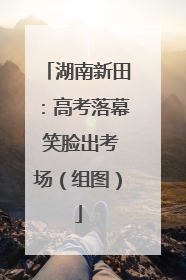 湖南新田：高考落幕 笑脸出考场（组图）