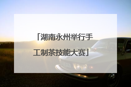 湖南永州举行手工制茶技能大赛
