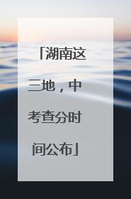 湖南这三地，中考查分时间公布