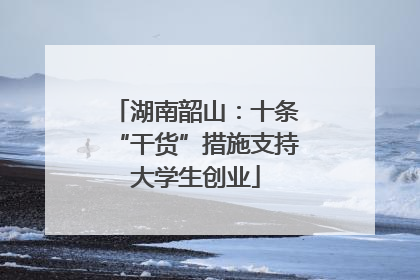 湖南韶山：十条“干货”措施支持大学生创业