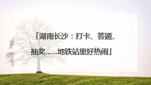 湖南长沙：打卡、答题、抽奖……地铁站里好热闹