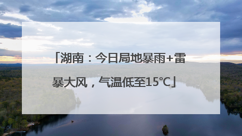 湖南：今日局地暴雨+雷暴大风，气温低至15℃