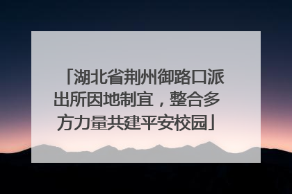 湖北省荆州御路口派出所因地制宜，整合多方力量共建平安校园