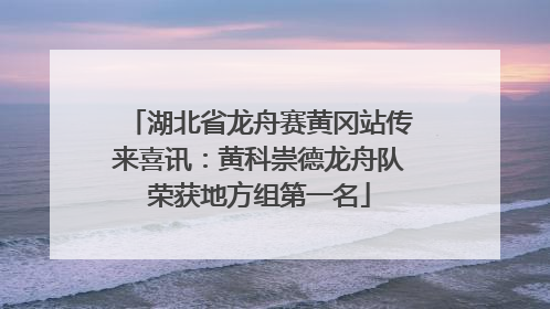 湖北省龙舟赛黄冈站传来喜讯：黄科崇德龙舟队荣获地方组第一名
