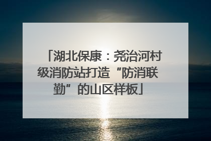 湖北保康：尧治河村级消防站打造“防消联勤”的山区样板