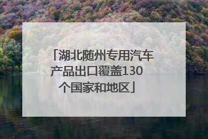 湖北随州专用汽车产品出口覆盖130个国家和地区