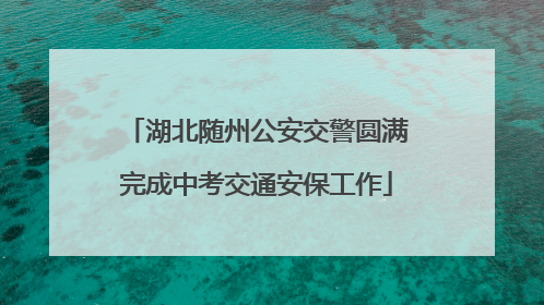 湖北随州公安交警圆满完成中考交通安保工作