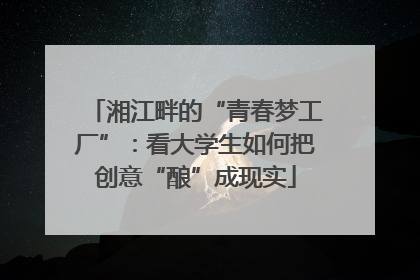 湘江畔的“青春梦工厂”：看大学生如何把创意“酿”成现实