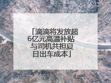 滴滴将发放超6亿元高温补贴 与司机共担夏日出车成本
