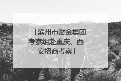 滨州市财金集团考察组赴重庆、西安招商考察