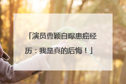 演员曹颖自曝患癌经历：我是真的后悔！