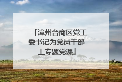 漳州台商区党工委书记为党员干部上专题党课