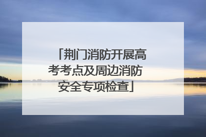 荆门消防开展高考考点及周边消防安全专项检查