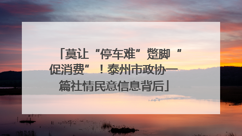 莫让“停车难”蹩脚“促消费”！泰州市政协一篇社情民意信息背后