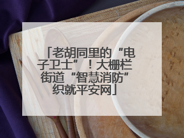 老胡同里的“电子卫士”！大栅栏街道“智慧消防”织就平安网