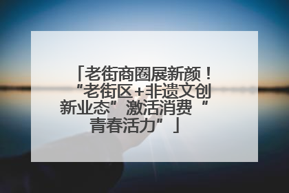 老街商圈展新颜！“老街区+非遗文创新业态”激活消费“青春活力”