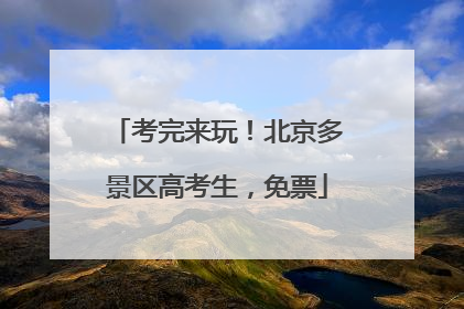 考完来玩！北京多景区高考生，免票