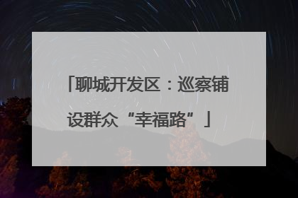 聊城开发区：巡察铺设群众“幸福路”