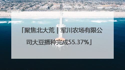 聚焦北大荒｜军川农场有限公司大豆播种完成55.37%