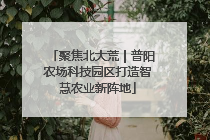 聚焦北大荒｜普阳农场科技园区打造智慧农业新阵地