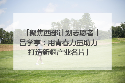 聚焦西部计划志愿者丨吕学亨：用青春力量助力打造新疆产业名片