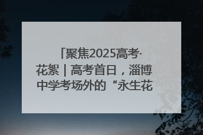 聚焦2025高考·花絮｜高考首日，淄博中学考场外的“永生花”传递温暖与祝福