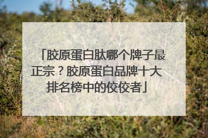 胶原蛋白肽哪个牌子最正宗？胶原蛋白品牌十大排名榜中的佼佼者