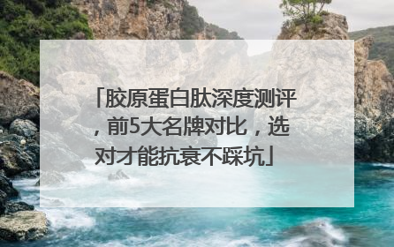胶原蛋白肽深度测评，前5大名牌对比，选对才能抗衰不踩坑