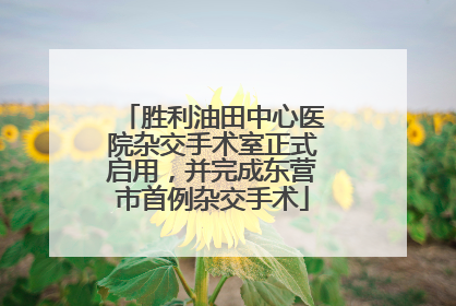 胜利油田中心医院杂交手术室正式启用，并完成东营市首例杂交手术