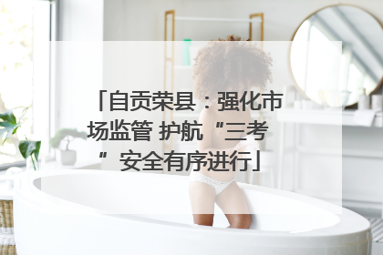 自贡荣县：强化市场监管 护航“三考”安全有序进行