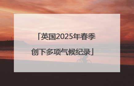 英国2025年春季创下多项气候纪录