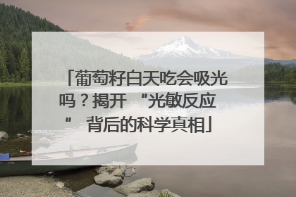 葡萄籽白天吃会吸光吗？揭开 “光敏反应” 背后的科学真相