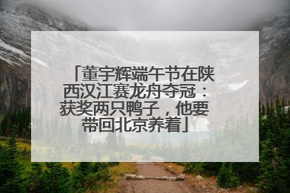 董宇辉端午节在陕西汉江赛龙舟夺冠：获奖两只鸭子，他要带回北京养着